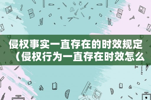 侵權(quán)事實(shí)一直存在的時(shí)效規(guī)定（侵權(quán)行為一直存在時(shí)效怎么算）