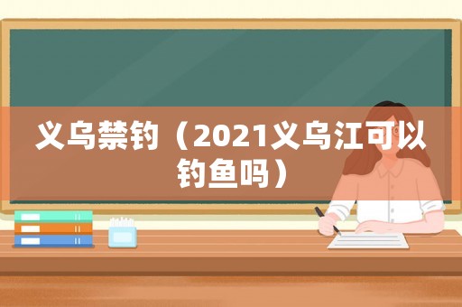 義烏禁釣（2021義烏江可以釣魚嗎）