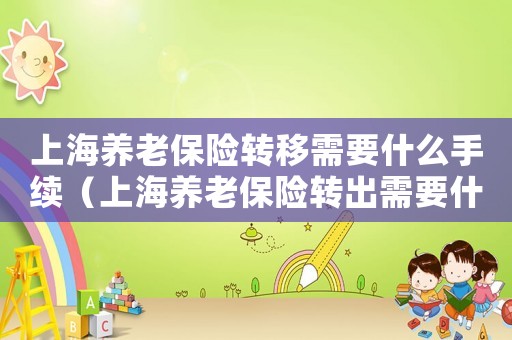 上海養(yǎng)老保險轉(zhuǎn)移需要什么手續(xù)（上海養(yǎng)老保險轉(zhuǎn)出需要什么條件和手續(xù)）