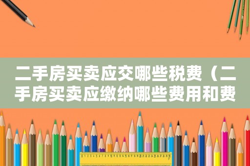 二手房買賣應交哪些稅費（二手房買賣應繳納哪些費用和費用）