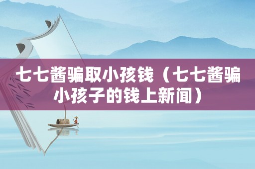 七七醬騙取小孩錢（七七醬騙小孩子的錢上新聞）