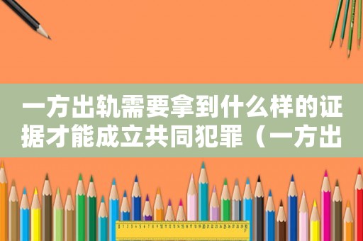 一方出軌需要拿到什么樣的證據才能成立共同犯罪（一方出軌需要拿到什么樣的證據才能成立）