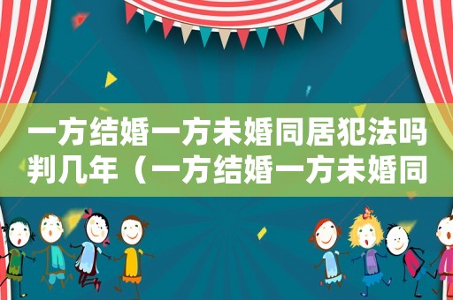 一方結婚一方未婚同居犯法嗎判幾年（一方結婚一方未婚同居犯法嗎）