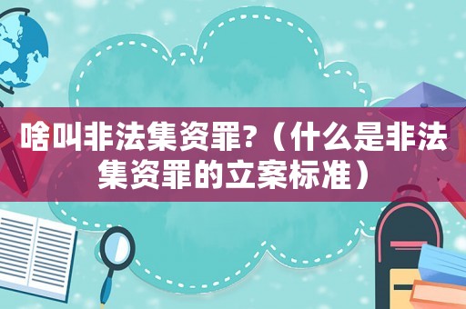 啥叫非法集資罪?（什么是非法集資罪的立案標(biāo)準(zhǔn)）