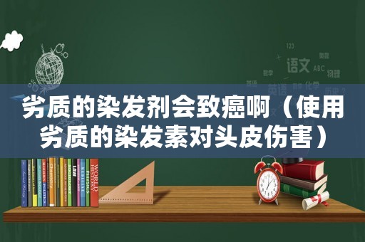 劣質(zhì)的染發(fā)劑會(huì)致癌啊（使用劣質(zhì)的染發(fā)素對(duì)頭皮傷害）