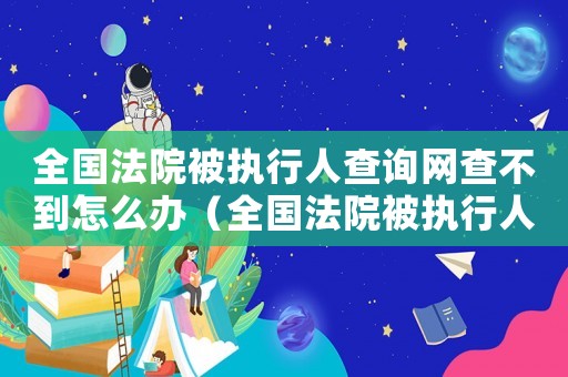 全國法院被執行人查詢網查不到怎么辦（全國法院被執行人查詢網查不到）