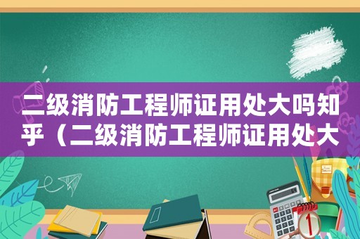 二級消防工程師證用處大嗎知乎（二級消防工程師證用處大嗎?）