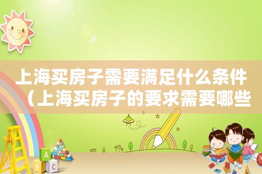 上海買房子需要滿足什么條件（上海買房子的要求需要哪些條件）