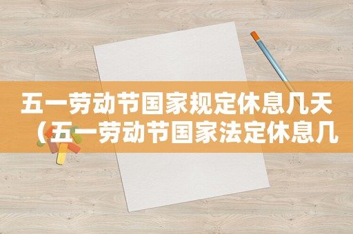 五一勞動節(jié)國家規(guī)定休息幾天（五一勞動節(jié)國家法定休息幾天）