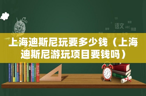 上海迪斯尼玩要多少錢（上海迪斯尼游玩項目要錢嗎）