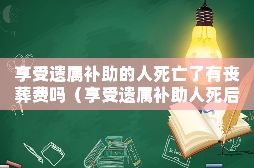 享受遺屬補助的人死亡了有喪葬費嗎（享受遺屬補助人死后有哪些政策支持）