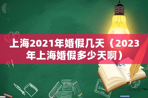 上海2021年婚假幾天（2023年上海婚假多少天啊）