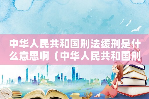 中華人民共和國刑法緩刑是什么意思啊（中華人民共和國刑法緩刑是什么意思啊）