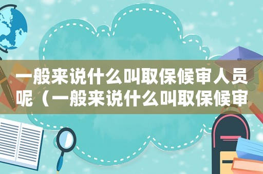 一般來說什么叫取保候審人員呢（一般來說什么叫取保候審人員）