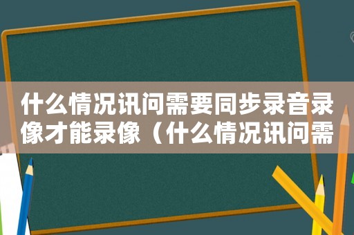 什么情況訊問需要同步錄音錄像才能錄像（什么情況訊問需要同步錄音錄像）