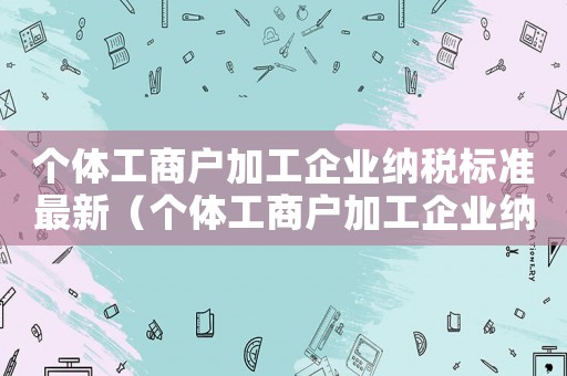 個體工商戶加工企業納稅標準最新（個體工商戶加工企業納稅標準）
