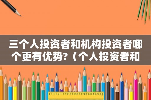 三個人投資者和機構投資者哪個更有優(yōu)勢?（個人投資者和機構投資者區(qū)別是什么呢）