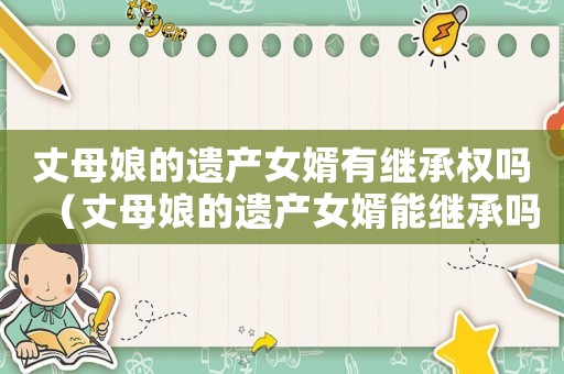 丈母娘的遺產女婿有繼承權嗎（丈母娘的遺產女婿能繼承嗎）