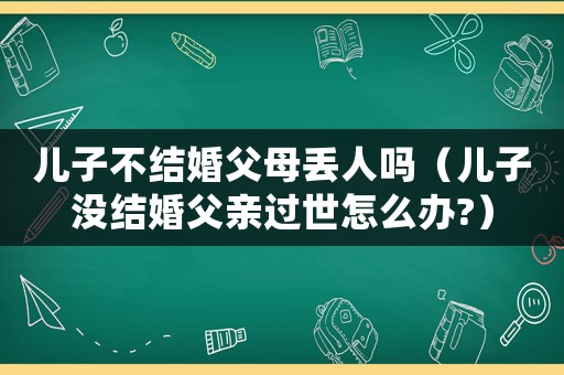 兒子不結婚父母丟人嗎（兒子沒結婚父親過世怎么辦?）