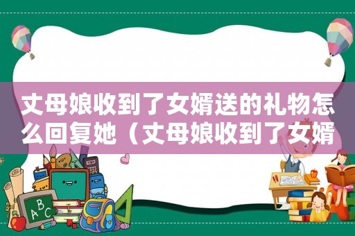 丈母娘收到了女婿送的禮物怎么回復(fù)她（丈母娘收到了女婿送的禮物怎么回復(fù)）