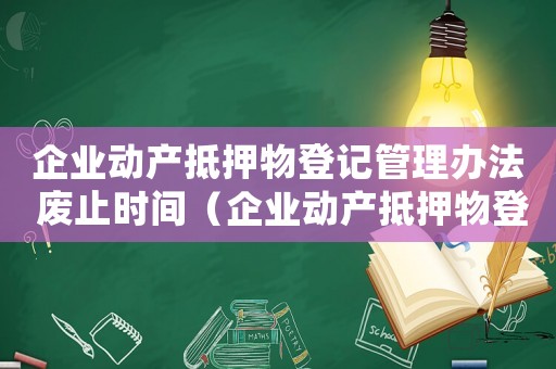 企業(yè)動(dòng)產(chǎn)抵押物登記管理辦法 廢止時(shí)間（企業(yè)動(dòng)產(chǎn)抵押物登記管理辦法）