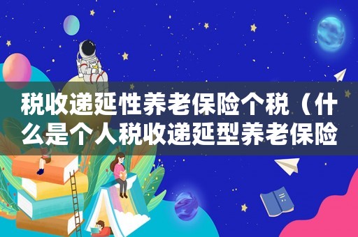 稅收遞延性養老保險個稅（什么是個人稅收遞延型養老保險政策）
