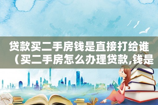 貸款買二手房錢是直接打給誰（買二手房怎么辦理貸款,錢是給誰的）