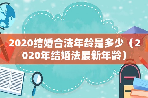 2020結婚合法年齡是多少（2020年結婚法最新年齡）