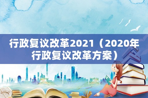行政復議改革2021（2020年行政復議改革方案）