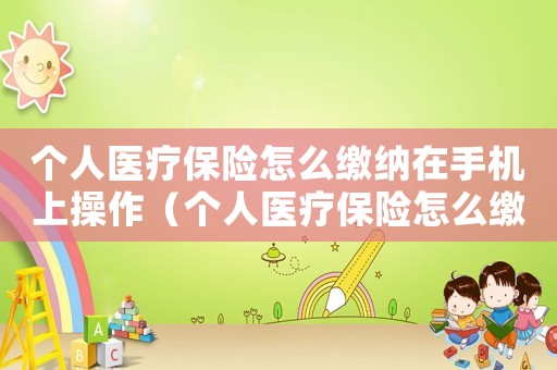 個人醫療保險怎么繳納在手機上操作（個人醫療保險怎么繳納在手機上）