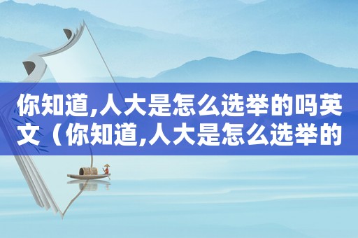 你知道,人大是怎么選舉的嗎英文（你知道,人大是怎么選舉的嗎?）