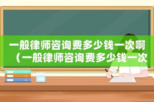 一般律師咨詢費(fèi)多少錢一次?。ㄒ话懵蓭熥稍冑M(fèi)多少錢一次）
