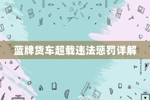 藍牌貨車超載違法懲罰詳解