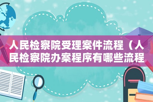 人民檢察院受理案件流程（人民檢察院辦案程序有哪些流程規(guī)定）