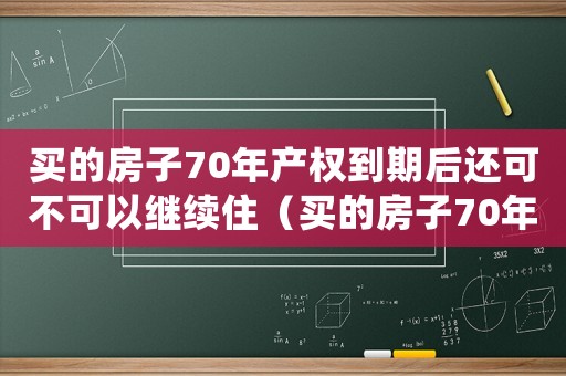 買的房子70年產(chǎn)權(quán)到期后還可不可以繼續(xù)住（買的房子70年產(chǎn)權(quán)到期后怎么辦濟南）