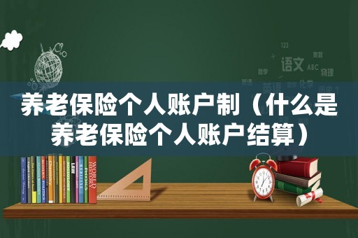 養(yǎng)老保險(xiǎn)個(gè)人賬戶制（什么是養(yǎng)老保險(xiǎn)個(gè)人賬戶結(jié)算）