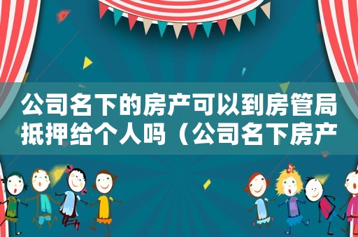 公司名下的房產可以到房管局抵押給個人嗎（公司名下房產是不是可以抵押貸款）