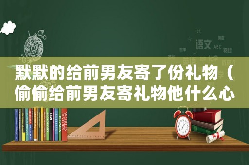 默默的給前男友寄了份禮物（偷偷給前男友寄禮物他什么心理）