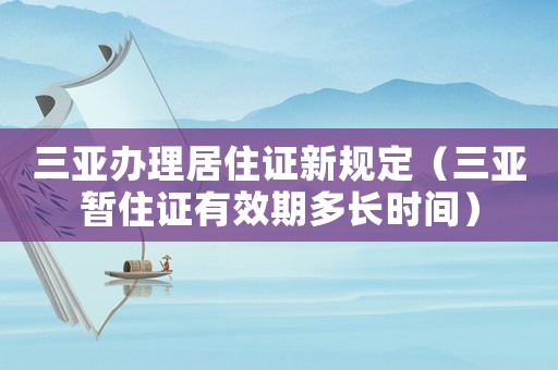三亞辦理居住證新規(guī)定（三亞暫住證有效期多長時(shí)間）