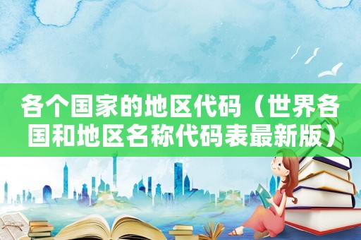 各個國家的地區代碼（世界各國和地區名稱代碼表最新版）