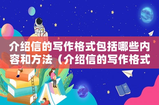 介紹信的寫作格式包括哪些內(nèi)容和方法（介紹信的寫作格式包括哪些內(nèi)容?）