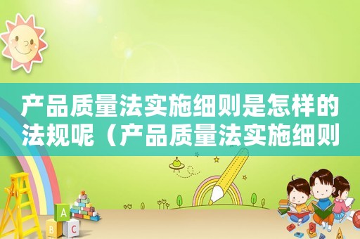 產品質量法實施細則是怎樣的法規呢（產品質量法實施細則是怎樣的法規）