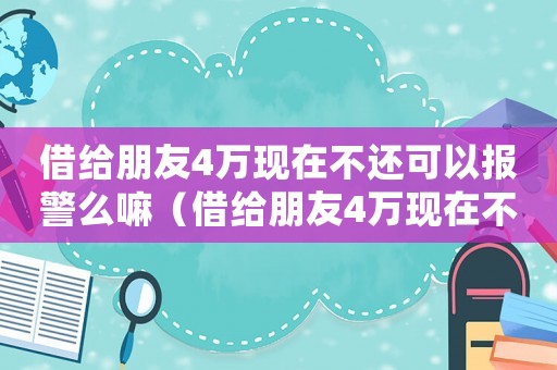 借給朋友4萬(wàn)現(xiàn)在不還可以報(bào)警么嘛（借給朋友4萬(wàn)現(xiàn)在不還可以報(bào)警么）