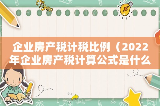企業(yè)房產(chǎn)稅計(jì)稅比例（2022年企業(yè)房產(chǎn)稅計(jì)算公式是什么）