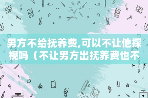 男方不給撫養費,可以不讓他探視嗎（不讓男方出撫養費也不讓見孩子）