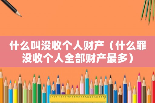 什么叫沒收個人財產（什么罪沒收個人全部財產最多）
