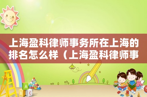 上海盈科律師事務所在上海的排名怎么樣（上海盈科律師事務所在上海的排名）