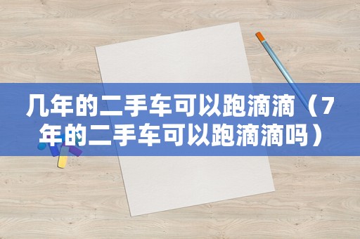 幾年的二手車可以跑滴滴（7年的二手車可以跑滴滴嗎）