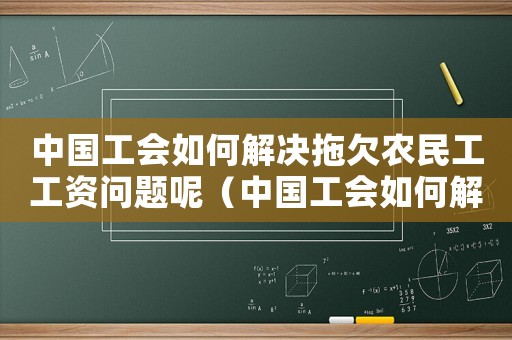 中國工會如何解決拖欠農民工工資問題呢（中國工會如何解決拖欠農民工工資問題）