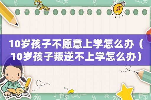 10歲孩子不愿意上學(xué)怎么辦（10歲孩子叛逆不上學(xué)怎么辦）